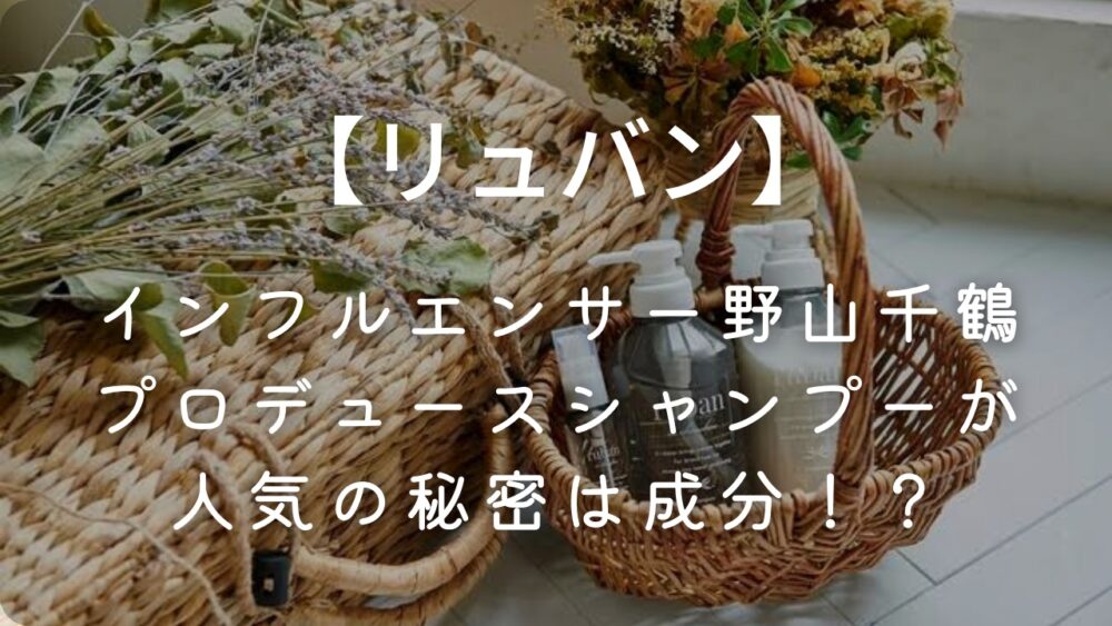 【リュバン】インフルエンサー野山千鶴プロデュースシャンプーが人気の秘密は成分！？