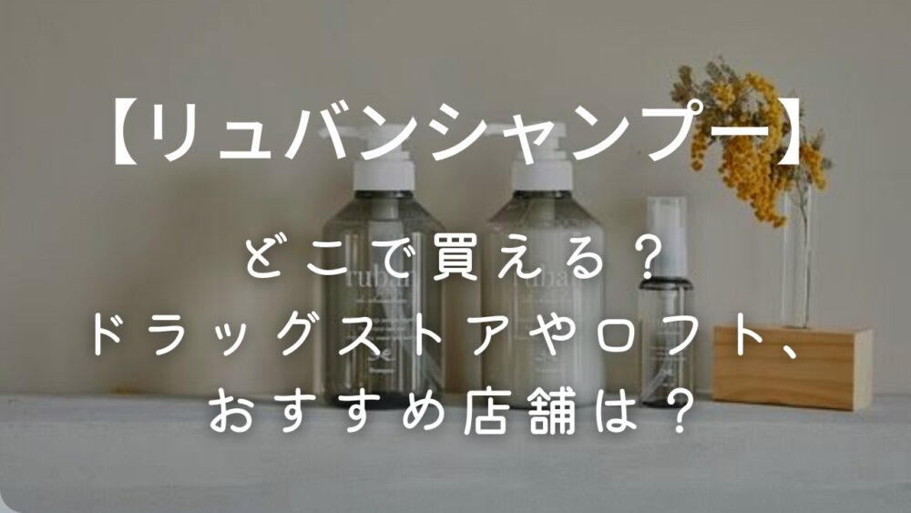 【リュバンシャンプー】どこで買える？ドラッグストアやロフト、おすすめ店舗は？